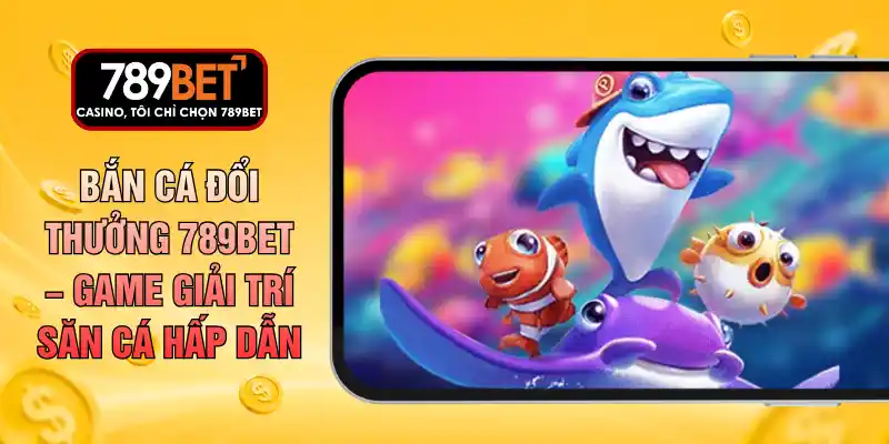 Bắn Cá Đổi Thưởng 789BET – Game Giải Trí Săn Cá Hấp Dẫn